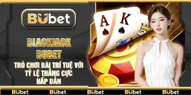 Blackjack Bubet – Trò chơi bài trí tuệ với tỷ lệ thắng cực hấp dẫn