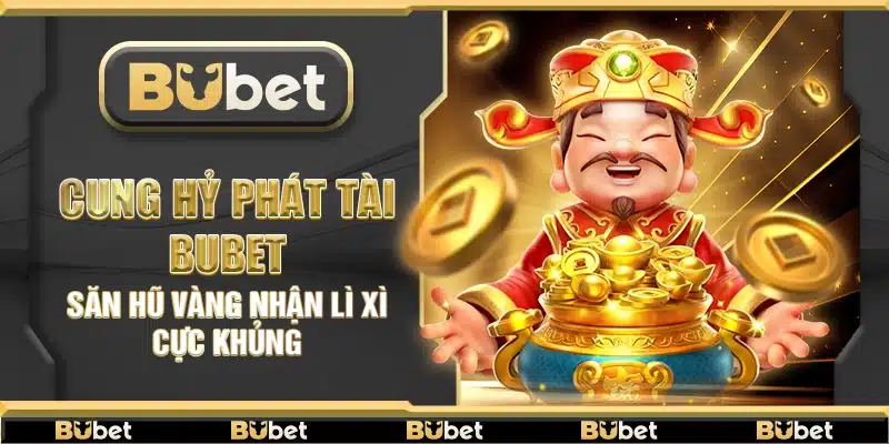 Cung Hỷ Phát Tài Bubet – Săn hũ vàng nhận lì xì cực khủng