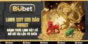 Long Quy Chi Bảo Bubet – Đánh thức linh vật cổ nổ hũ tài lộc vô biên