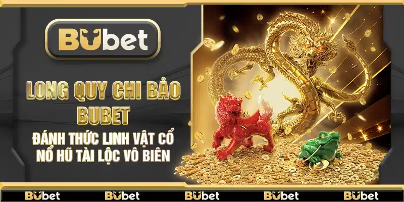 Long Quy Chi Bảo Bubet – Đánh thức linh vật cổ nổ hũ tài lộc vô biên