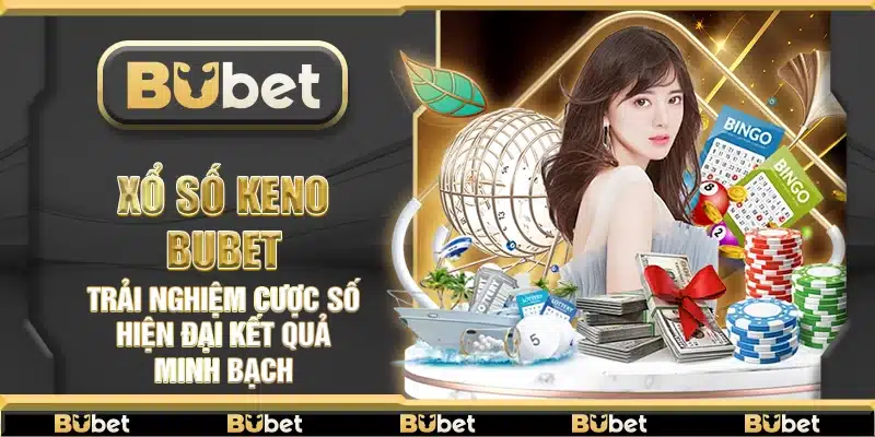 Xổ Số Keno Bubet – Trải nghiệm cược số hiện đại kết quả minh bạch